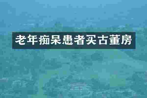 老年痴呆患者买古董房