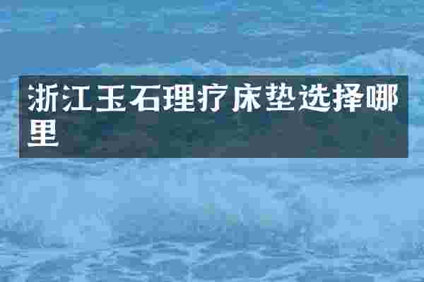 浙江玉石理疗床垫选择哪里