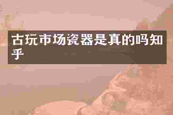 古玩市场瓷器是真的吗知乎