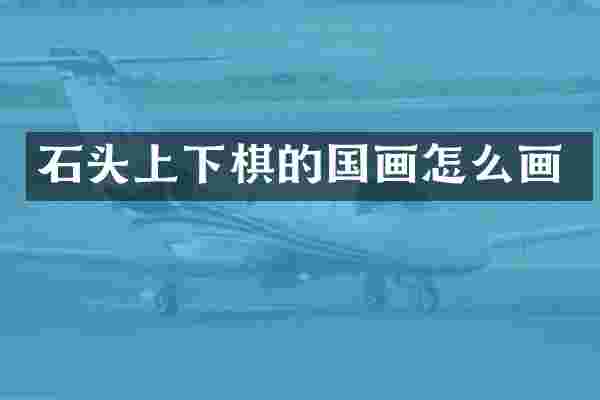 石头上下棋的国画怎么画