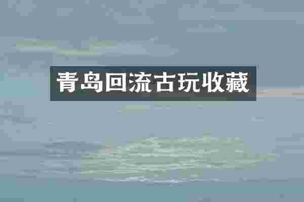 青岛回流古玩收藏