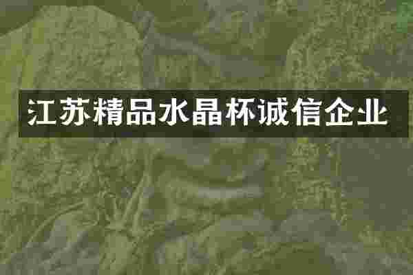 江苏精品水晶杯诚信企业
