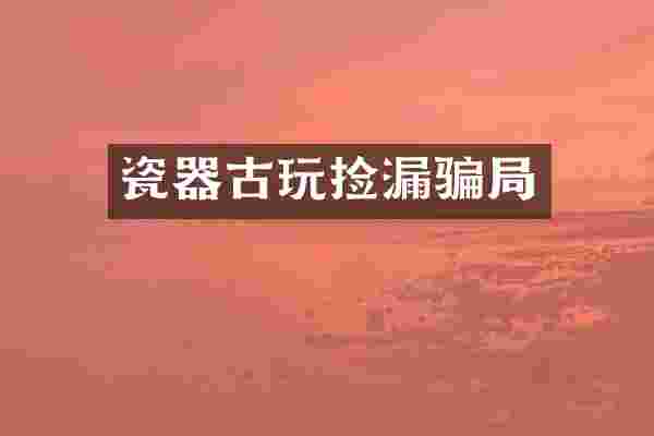 瓷器古玩捡漏骗局