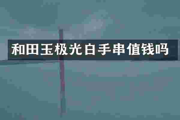 和田玉极光白手串值钱吗