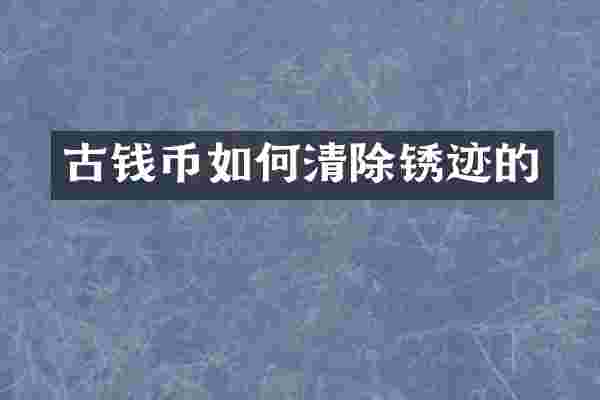 古钱币如何清除锈迹的