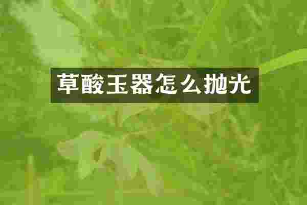 草酸玉器怎么抛光