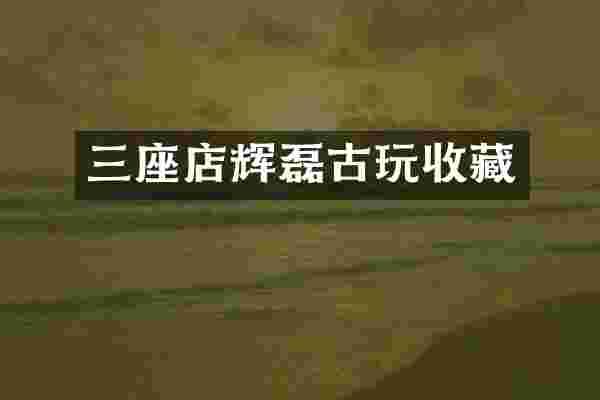 三座店辉磊古玩收藏