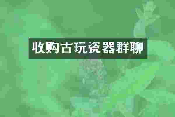 收购古玩瓷器群聊
