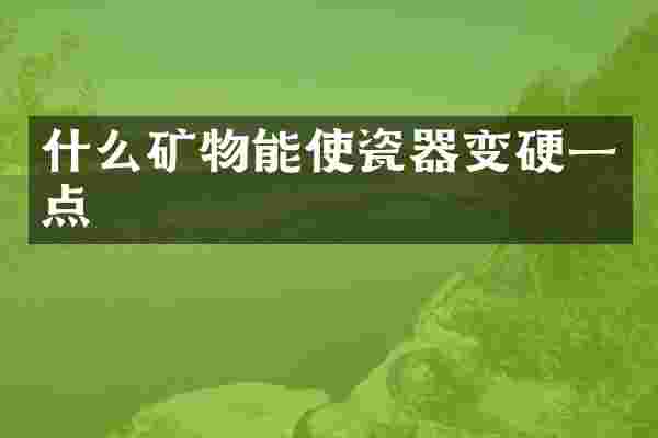 什么矿物能使瓷器变硬一点