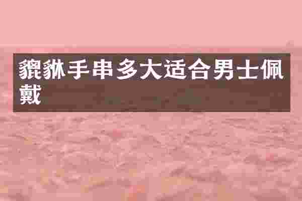 貔貅手串多大适合男士佩戴