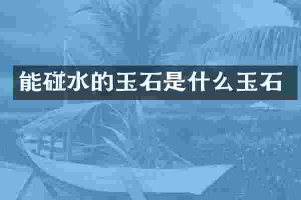 能碰水的玉石是什么玉石