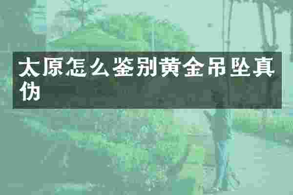 太原怎么鉴别黄金吊坠真伪