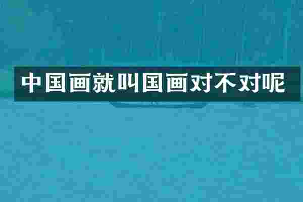 中国画就叫国画对不对呢