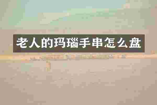 老人的玛瑙手串怎么盘