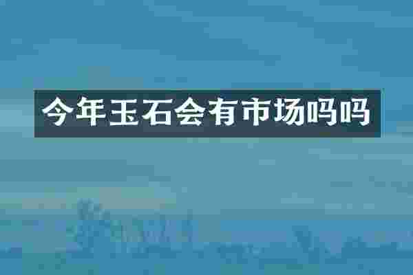 今年玉石会有市场吗吗