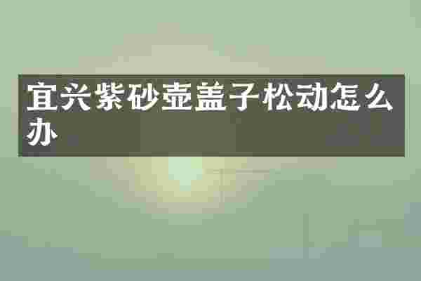 宜兴紫砂壶盖子松动怎么办