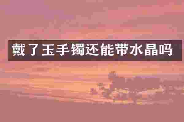 戴了玉手镯还能带水晶吗