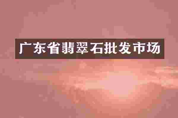 广东省翡翠石批发市场