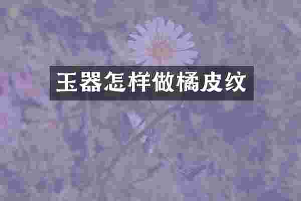 玉器怎样做橘皮纹