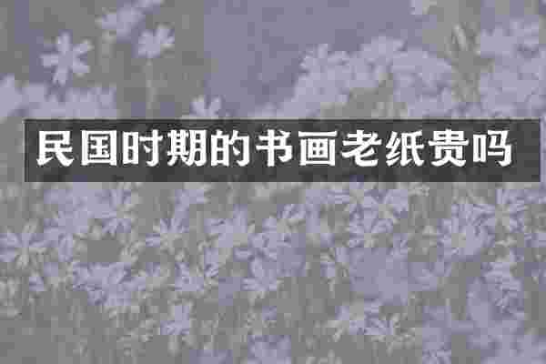 民国时期的书画老纸贵吗