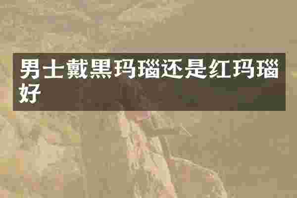男士戴黑玛瑙还是红玛瑙好