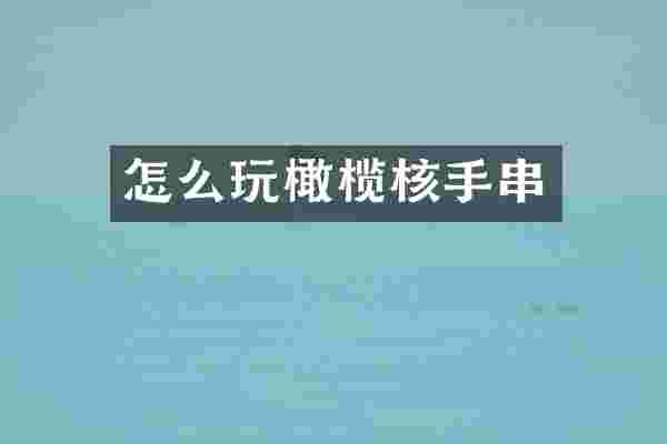 怎么玩橄榄核手串