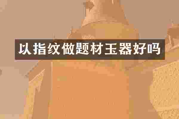 以指纹做题材玉器好吗