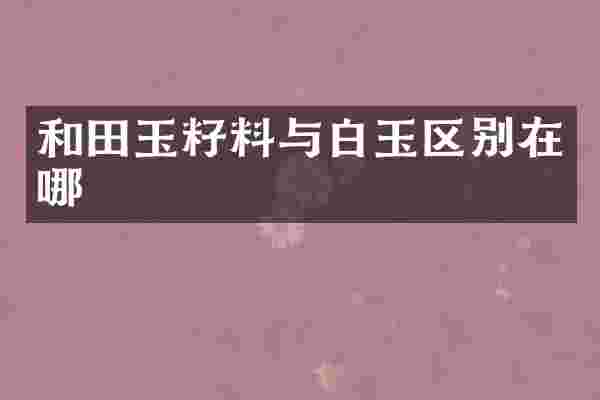 和田玉籽料与白玉区别在哪