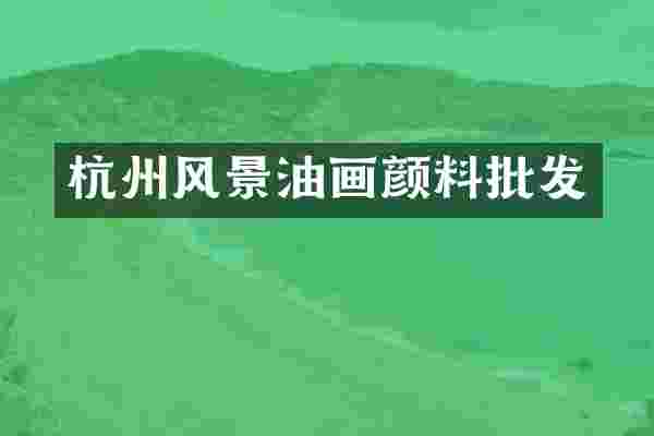 杭州风景油画颜料批发