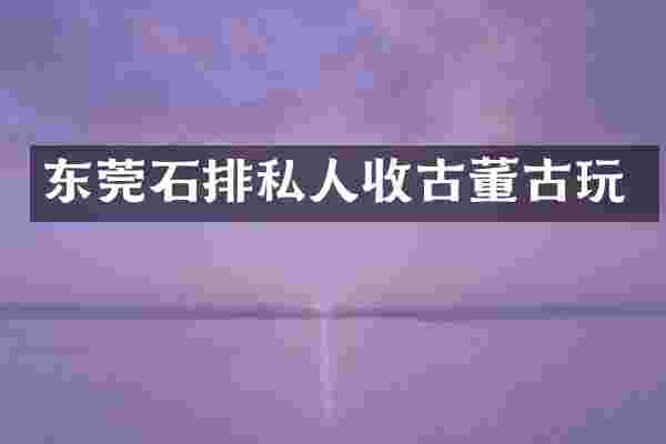 东莞石排私人收古董古玩