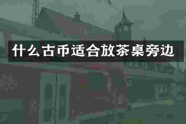 什么古币适合放茶桌旁边