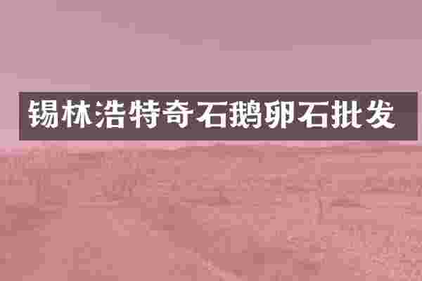 锡林浩特奇石鹅卵石批发