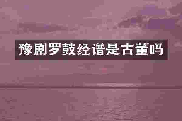 豫剧罗鼓经谱是古董吗