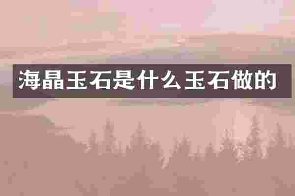 海晶玉石是什么玉石做的