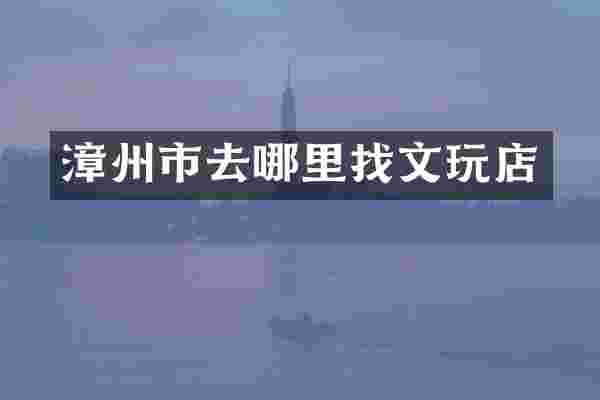 漳州市去哪里找文玩店