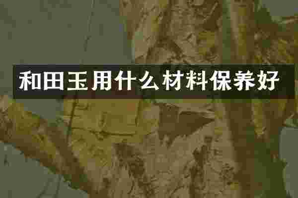 和田玉用什么材料保养好