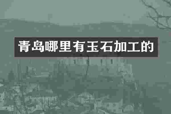 青岛哪里有玉石加工的
