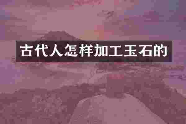古代人怎样加工玉石的