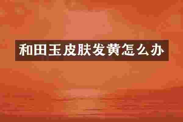 和田玉皮肤发黄怎么办