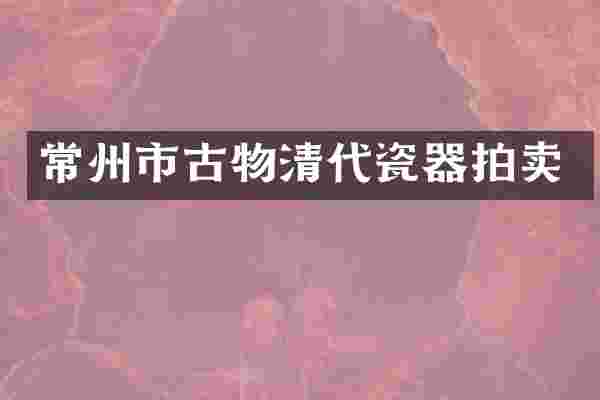常州市古物清代瓷器拍卖