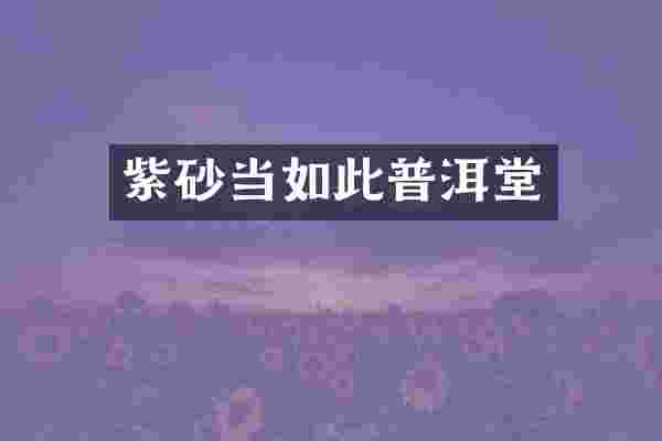 紫砂当如此普洱堂