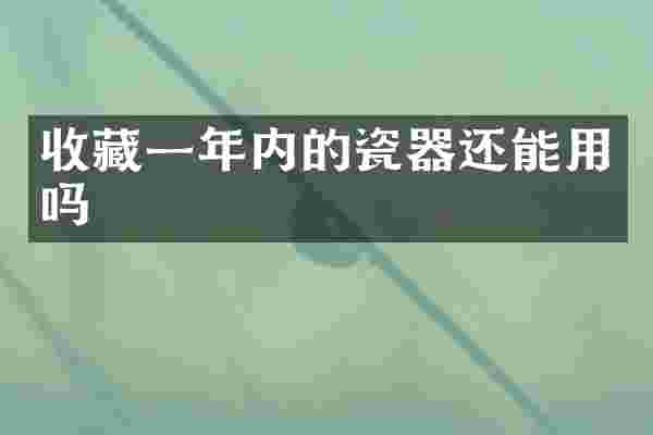 收藏一年内的瓷器还能用吗