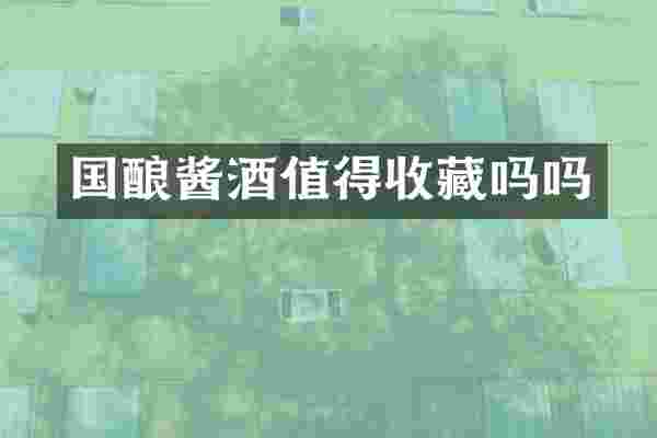 国酿酱酒值得收藏吗吗