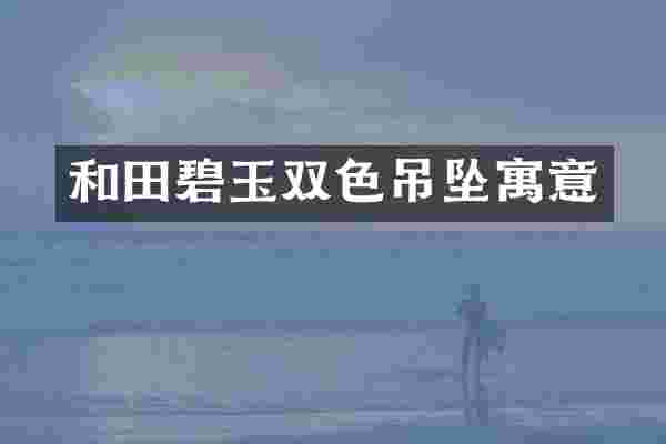 和田碧玉双色吊坠寓意