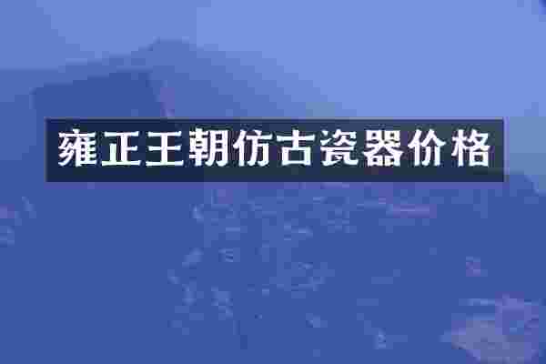 雍正王朝仿古瓷器价格