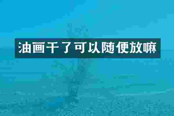 油画干了可以随便放嘛
