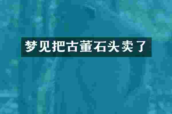 梦见把古董石头卖了